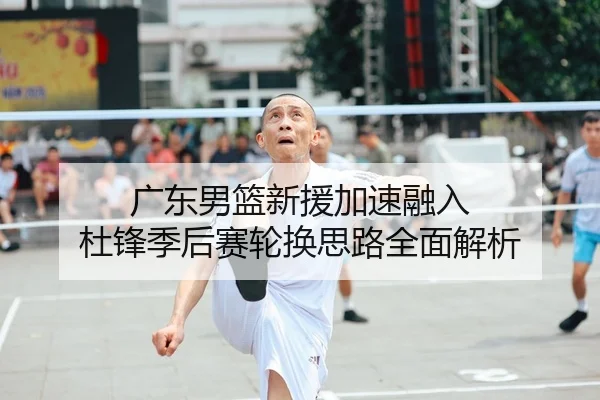 广东男篮新援加速融入 杜锋季后赛轮换思路全面解析 - N8sportsofficial